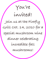 You’re invited!
Join us at the Firefly Grill Oct. 14, 2010 for a special mushroom wine dinner celebrating incredible fall mushrooms!