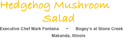 Hedgehog Mushroom 
              Salad
Executive Chef Mark Fontana      ~      Bogey’s at Stone Creek
                                            Makanda, Illinois