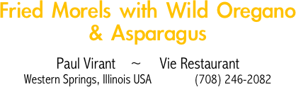Fried Morels with Wild Oregano & Asparagus

Paul Virant    ~     Vie Restaurant
Western Springs, Illinois USA              (708) 246-2082