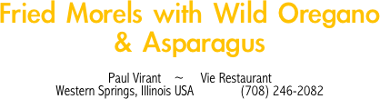 Fried Morels with Wild Oregano & Asparagus

Paul Virant    ~     Vie Restaurant
Western Springs, Illinois USA              (708) 246-2082
